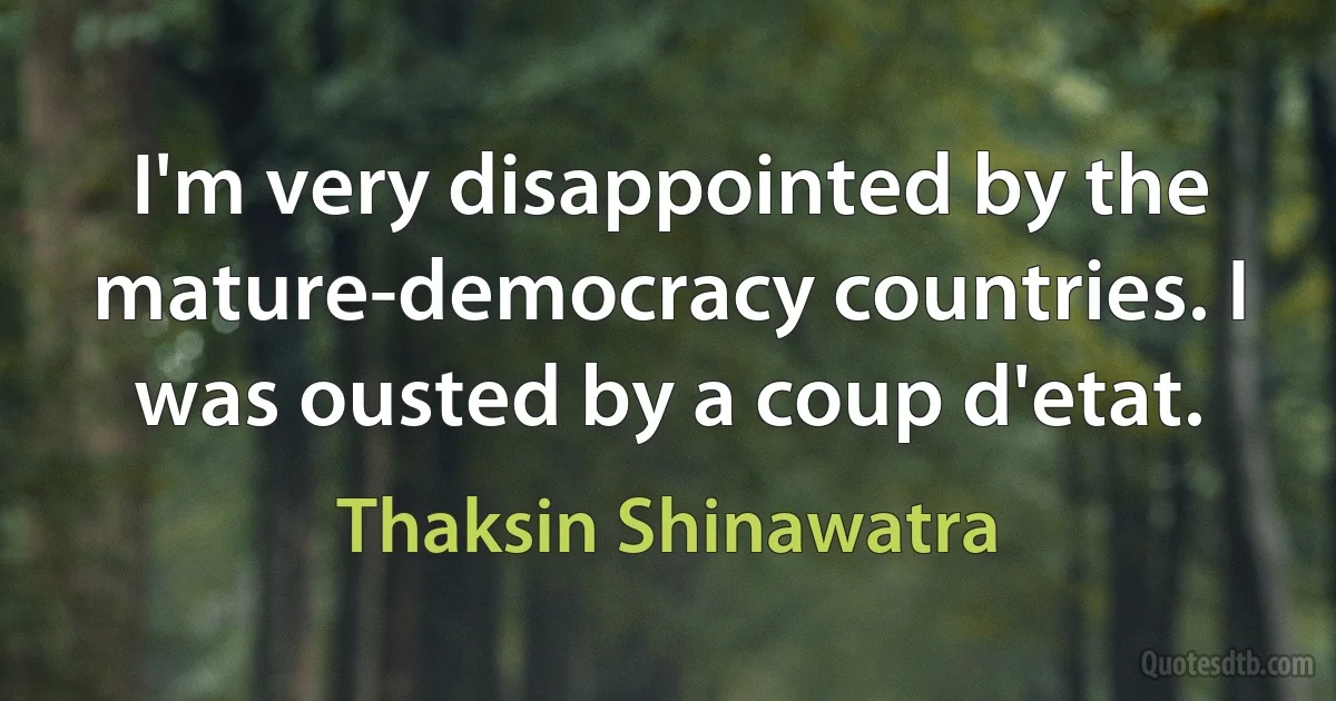 I'm very disappointed by the mature-democracy countries. I was ousted by a coup d'etat. (Thaksin Shinawatra)