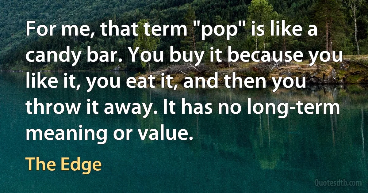 For me, that term "pop" is like a candy bar. You buy it because you like it, you eat it, and then you throw it away. It has no long-term meaning or value. (The Edge)