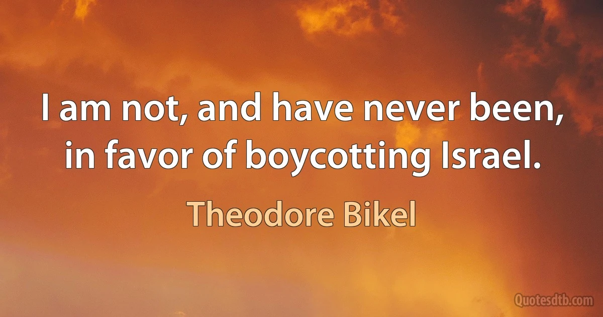 I am not, and have never been, in favor of boycotting Israel. (Theodore Bikel)