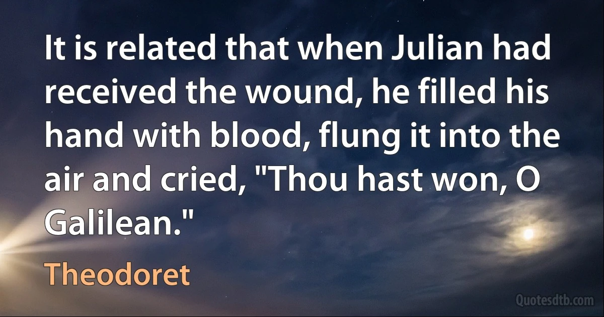 It is related that when Julian had received the wound, he filled his hand with blood, flung it into the air and cried, "Thou hast won, O Galilean." (Theodoret)