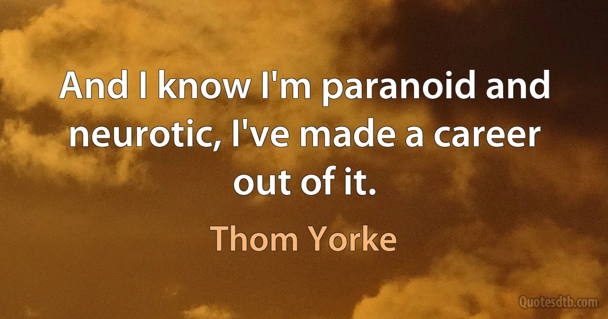 And I know I'm paranoid and neurotic, I've made a career out of it. (Thom Yorke)