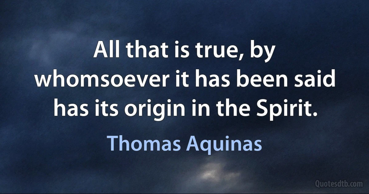 All that is true, by whomsoever it has been said has its origin in the Spirit. (Thomas Aquinas)