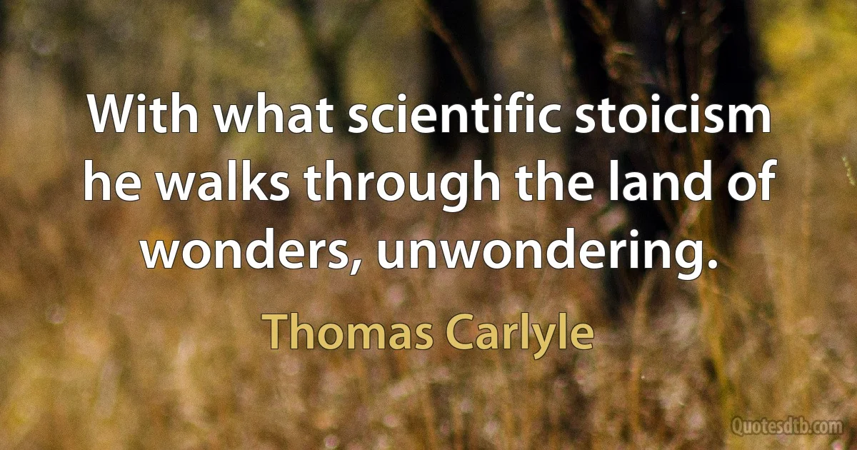 With what scientific stoicism he walks through the land of wonders, unwondering. (Thomas Carlyle)