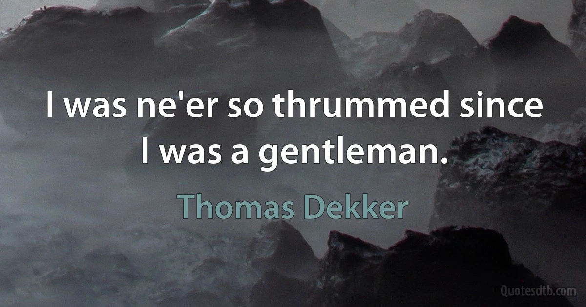 I was ne'er so thrummed since I was a gentleman. (Thomas Dekker)