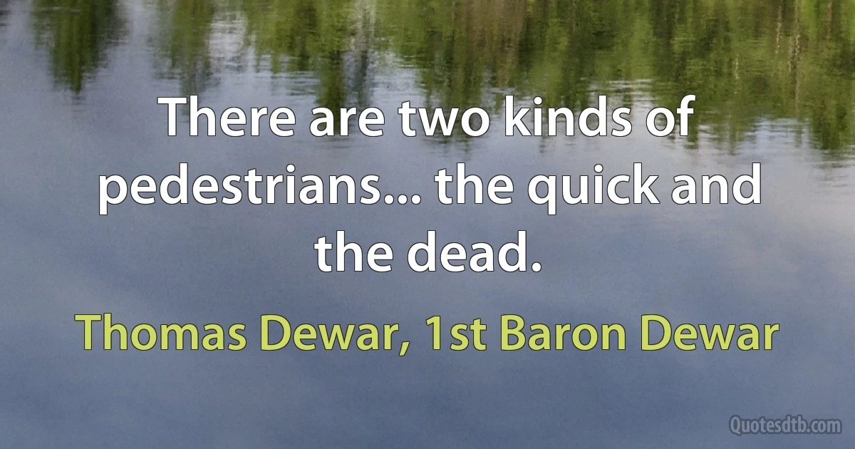 There are two kinds of pedestrians... the quick and the dead. (Thomas Dewar, 1st Baron Dewar)