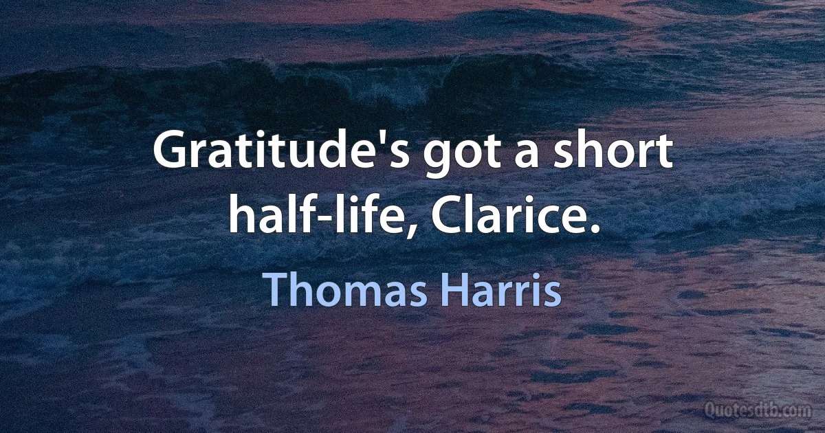 Gratitude's got a short half-life, Clarice. (Thomas Harris)