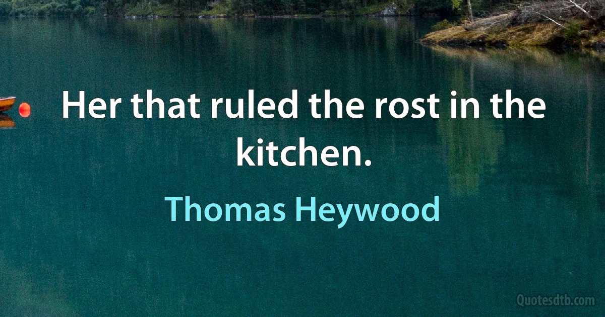 Her that ruled the rost in the kitchen. (Thomas Heywood)