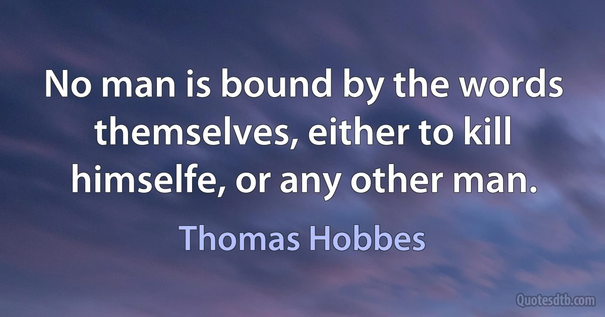 No man is bound by the words themselves, either to kill himselfe, or any other man. (Thomas Hobbes)