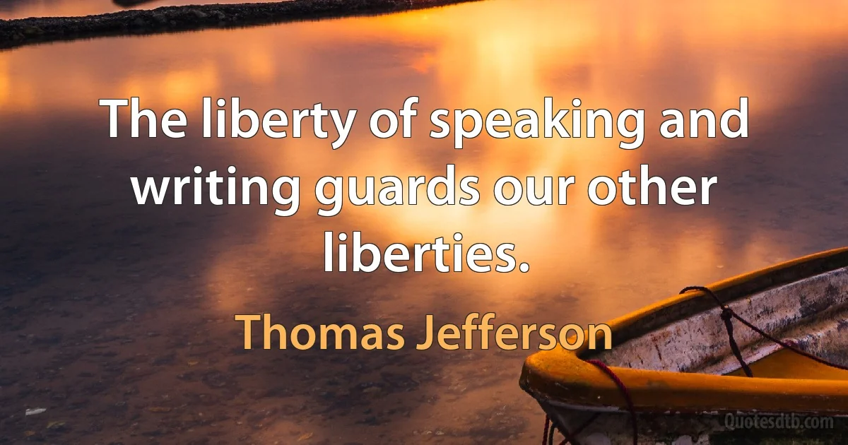 The liberty of speaking and writing guards our other liberties. (Thomas Jefferson)