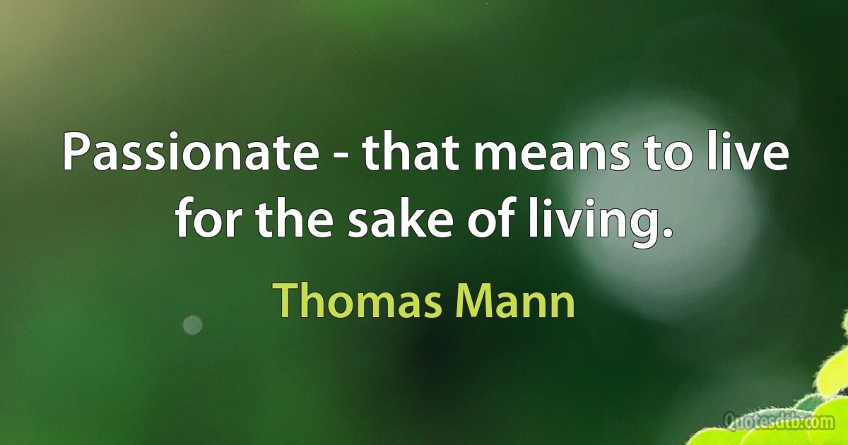 Passionate - that means to live for the sake of living. (Thomas Mann)