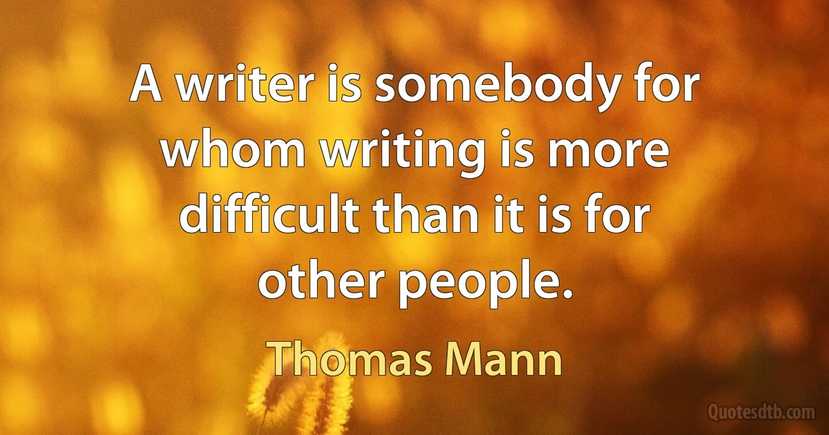 A writer is somebody for whom writing is more difficult than it is for other people. (Thomas Mann)