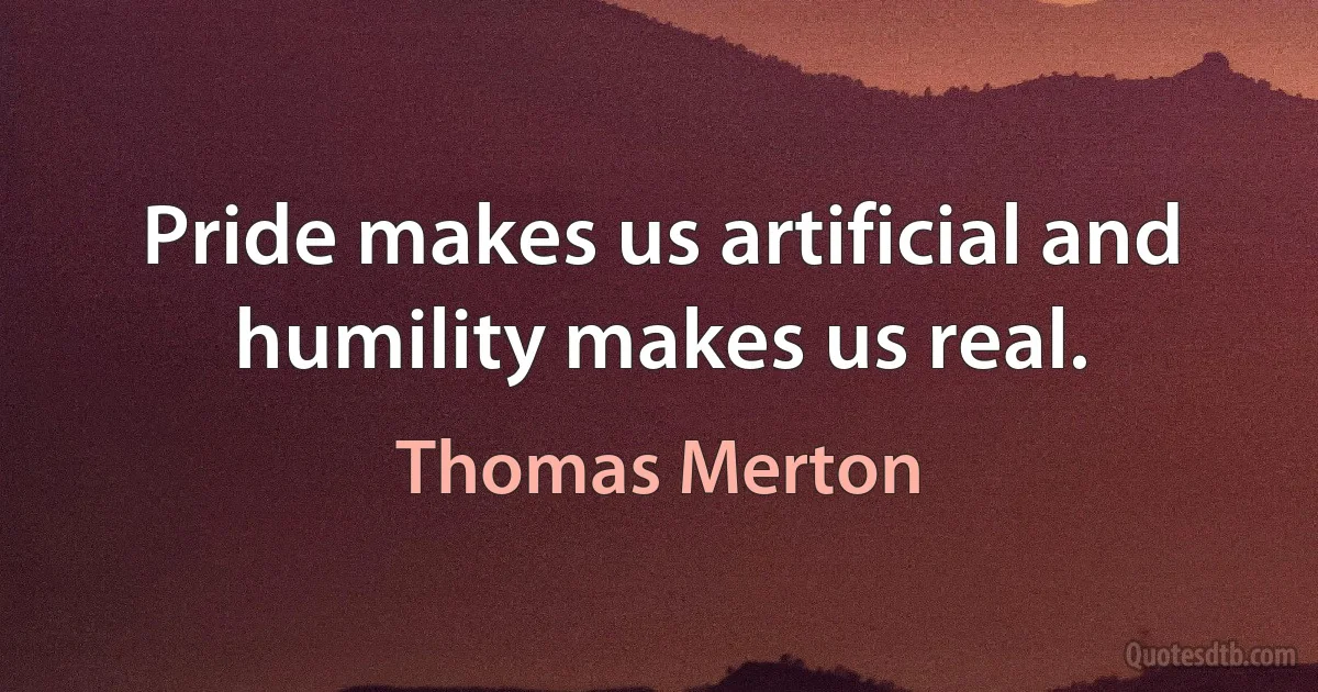 Pride makes us artificial and humility makes us real. (Thomas Merton)