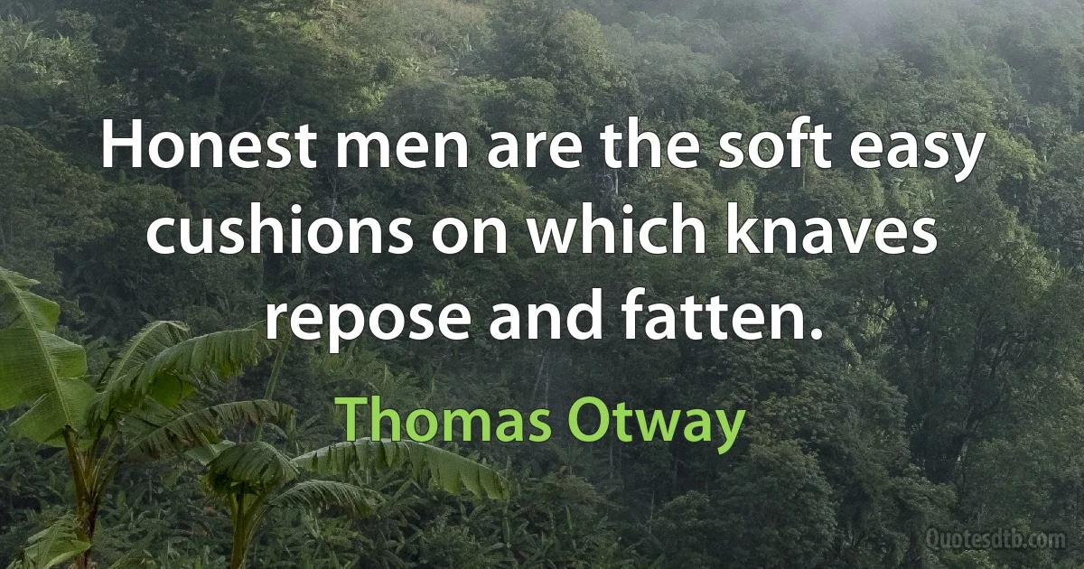 Honest men are the soft easy cushions on which knaves repose and fatten. (Thomas Otway)