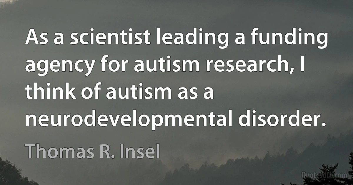 As a scientist leading a funding agency for autism research, I think of autism as a neurodevelopmental disorder. (Thomas R. Insel)