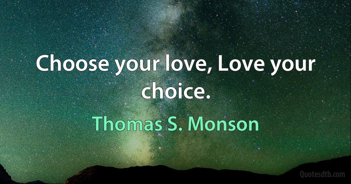 Choose your love, Love your choice. (Thomas S. Monson)