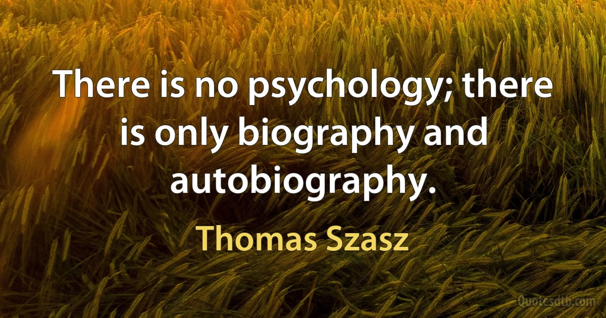 There is no psychology; there is only biography and autobiography. (Thomas Szasz)