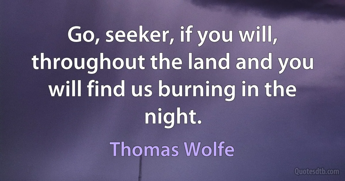 Go, seeker, if you will, throughout the land and you will find us burning in the night. (Thomas Wolfe)