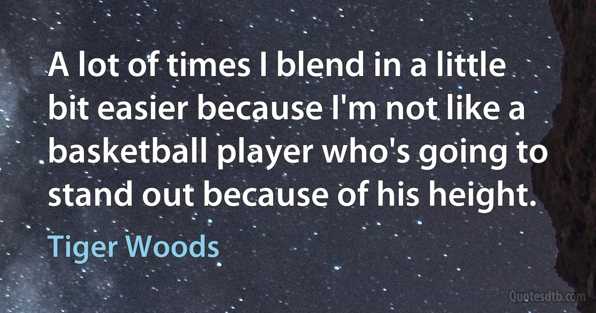 A lot of times I blend in a little bit easier because I'm not like a basketball player who's going to stand out because of his height. (Tiger Woods)