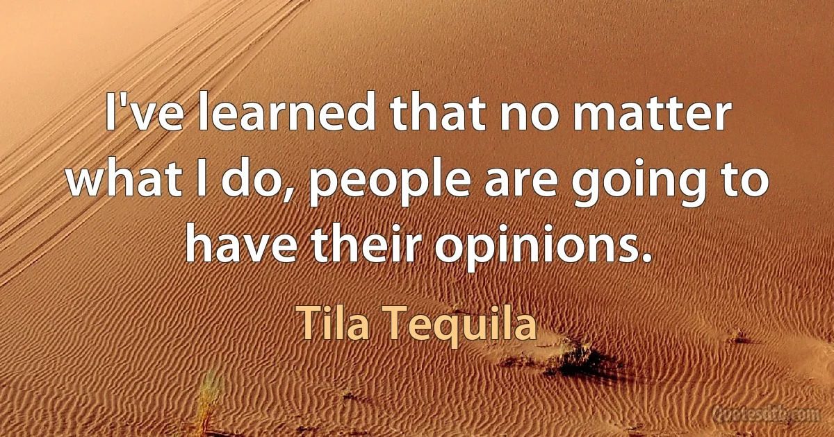 I've learned that no matter what I do, people are going to have their opinions. (Tila Tequila)