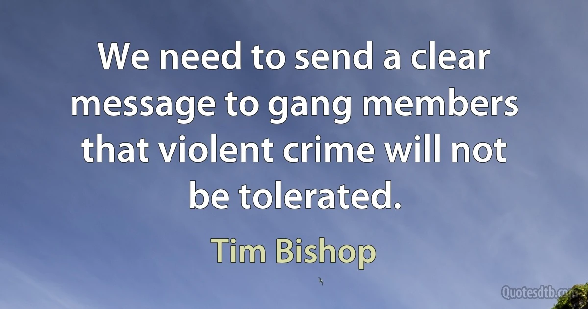 We need to send a clear message to gang members that violent crime will not be tolerated. (Tim Bishop)