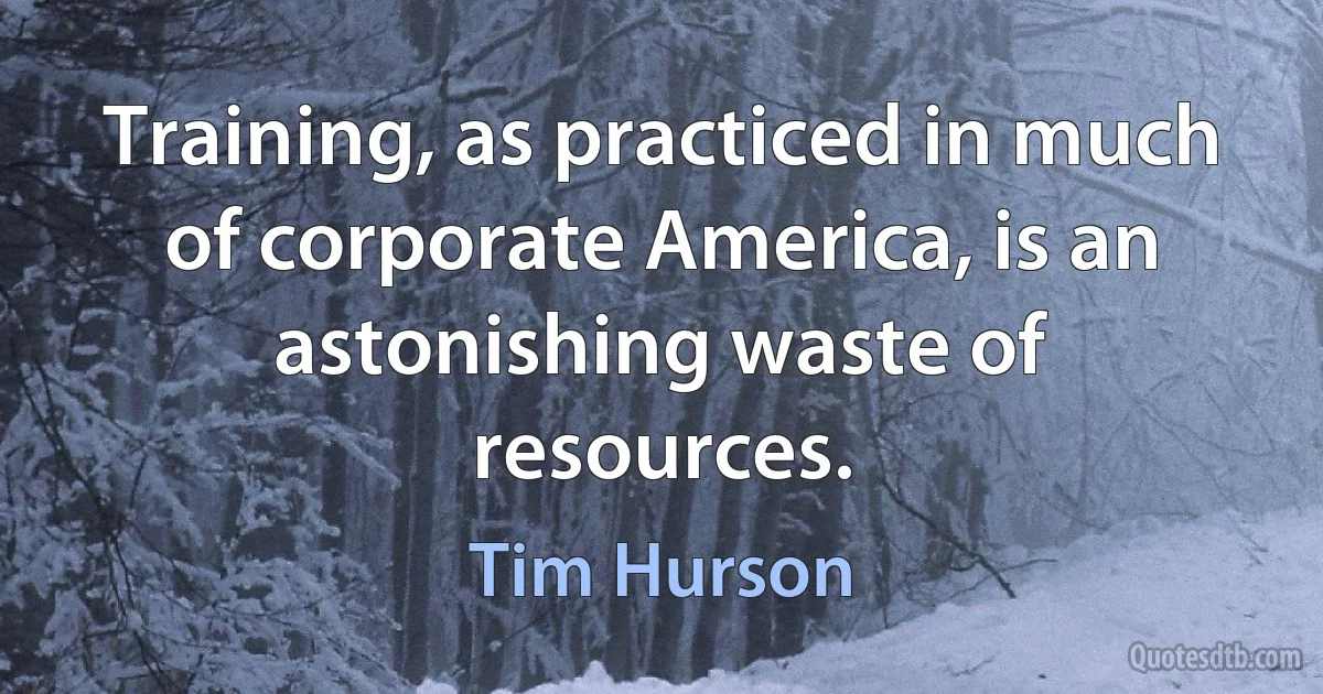 Training, as practiced in much of corporate America, is an astonishing waste of resources. (Tim Hurson)