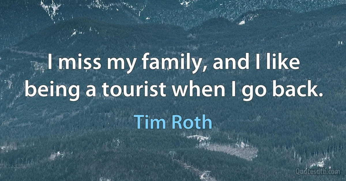 I miss my family, and I like being a tourist when I go back. (Tim Roth)