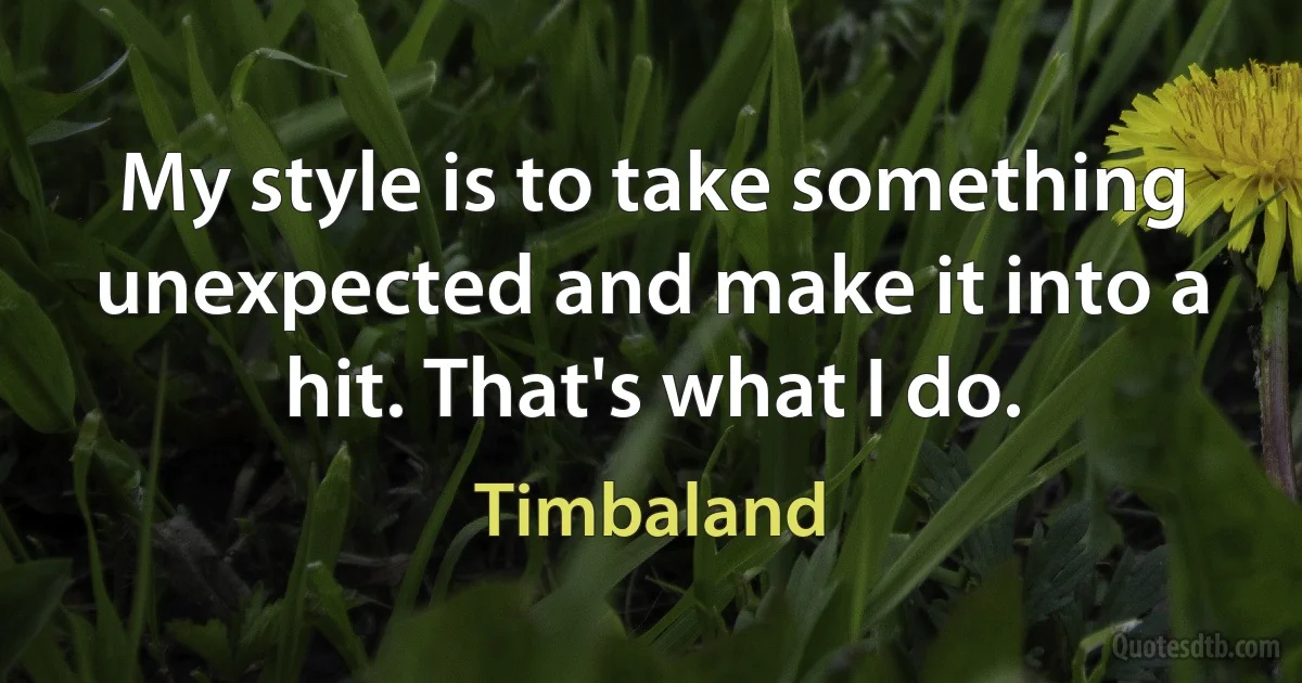 My style is to take something unexpected and make it into a hit. That's what I do. (Timbaland)