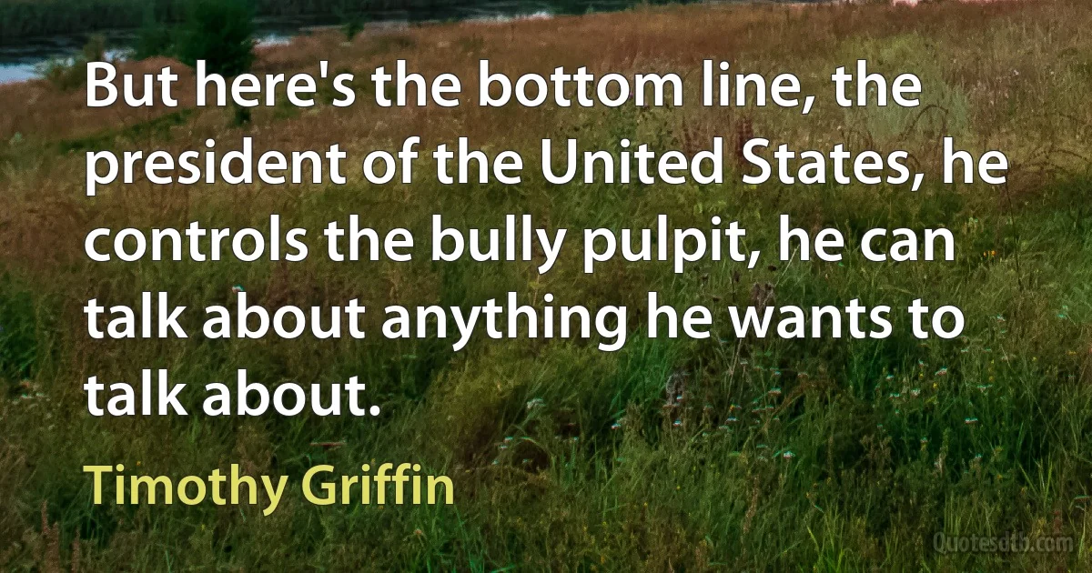 But here's the bottom line, the president of the United States, he controls the bully pulpit, he can talk about anything he wants to talk about. (Timothy Griffin)