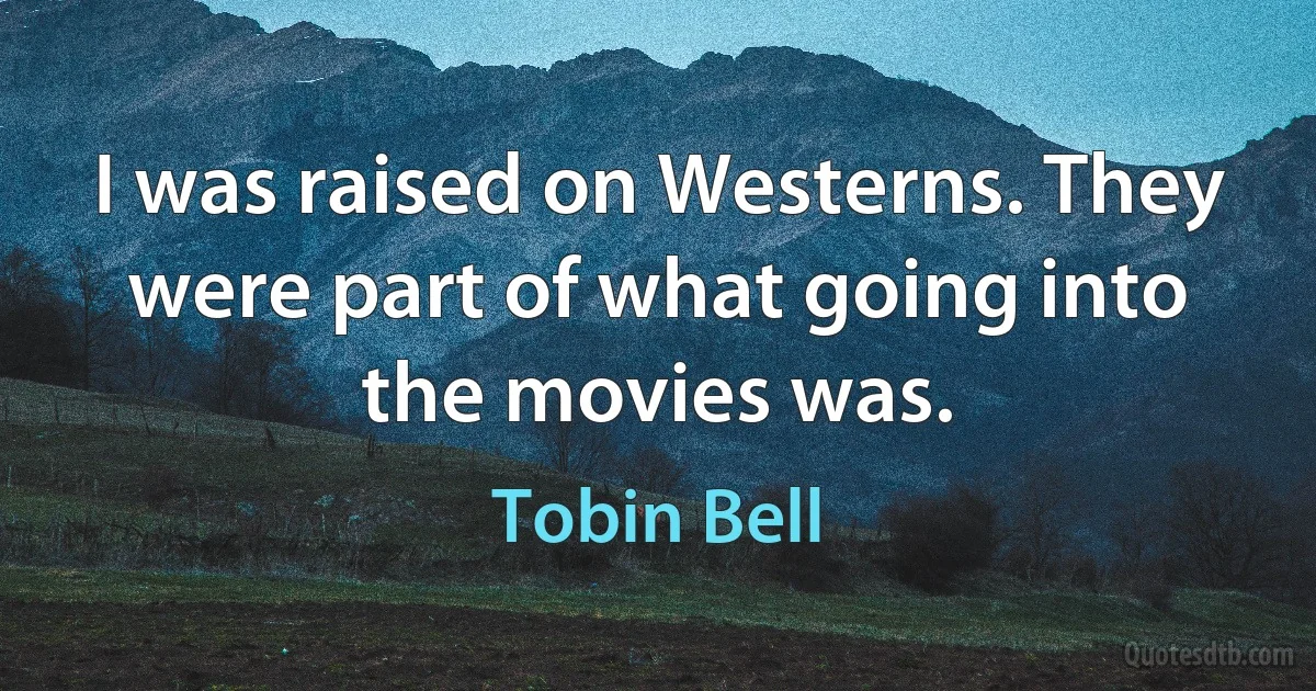 I was raised on Westerns. They were part of what going into the movies was. (Tobin Bell)