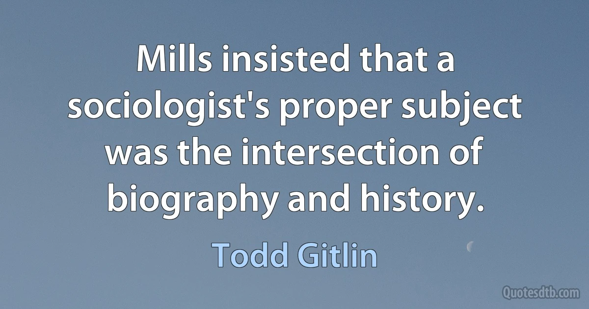 Mills insisted that a sociologist's proper subject was the intersection of biography and history. (Todd Gitlin)