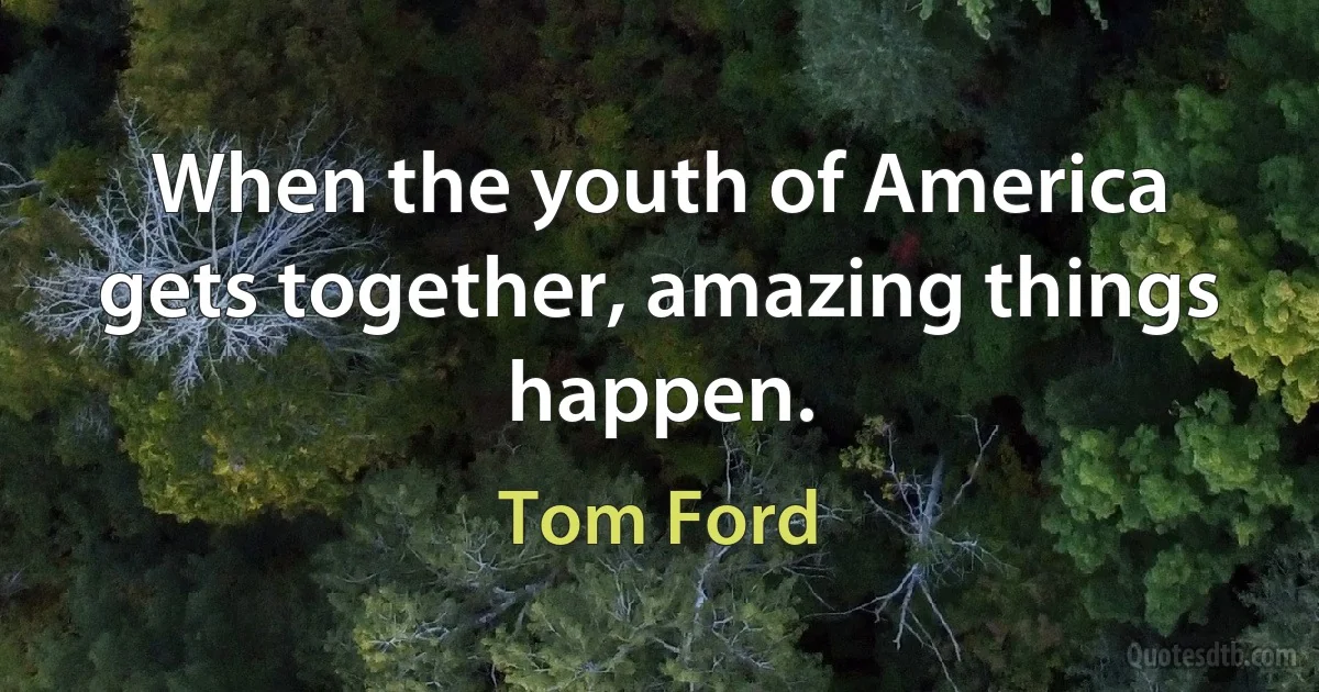 When the youth of America gets together, amazing things happen. (Tom Ford)