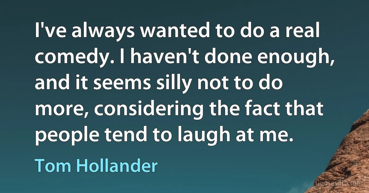 I've always wanted to do a real comedy. I haven't done enough, and it seems silly not to do more, considering the fact that people tend to laugh at me. (Tom Hollander)