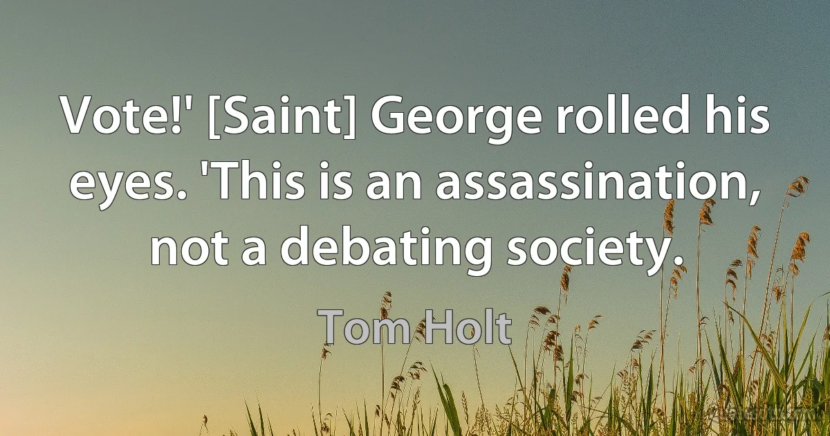 Vote!' [Saint] George rolled his eyes. 'This is an assassination, not a debating society. (Tom Holt)