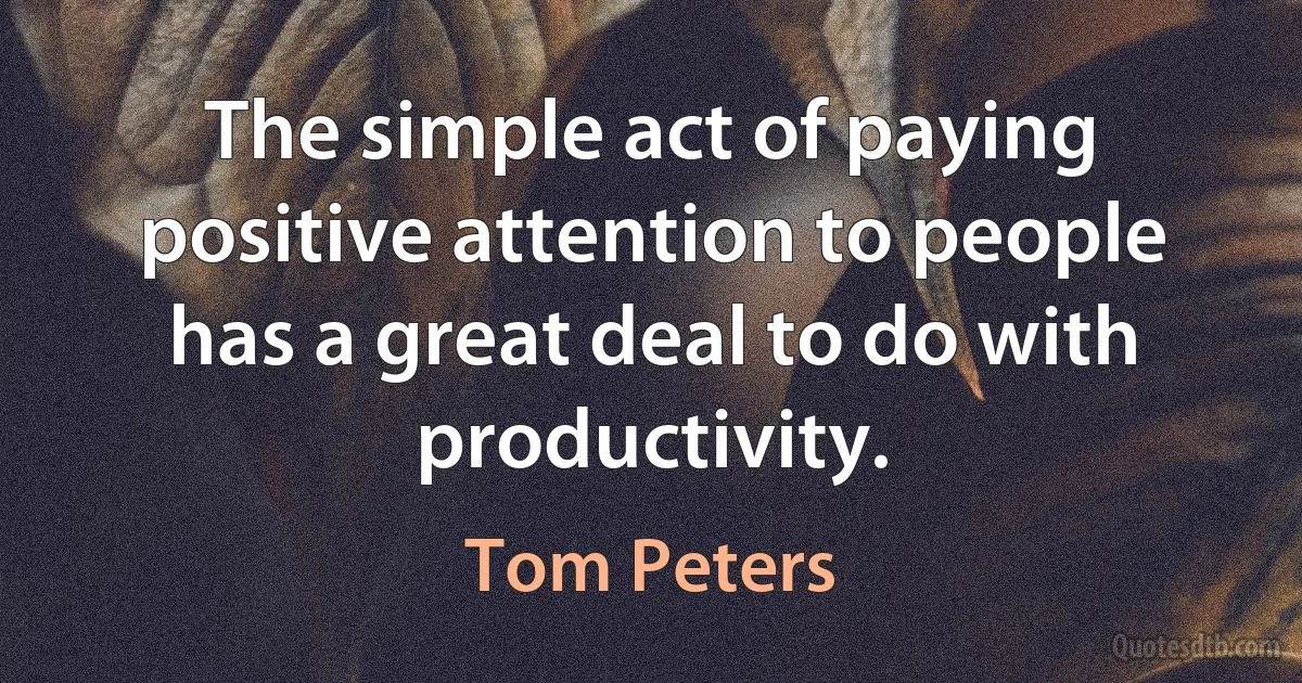 The simple act of paying positive attention to people has a great deal to do with productivity. (Tom Peters)