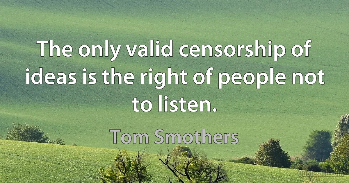 The only valid censorship of ideas is the right of people not to listen. (Tom Smothers)