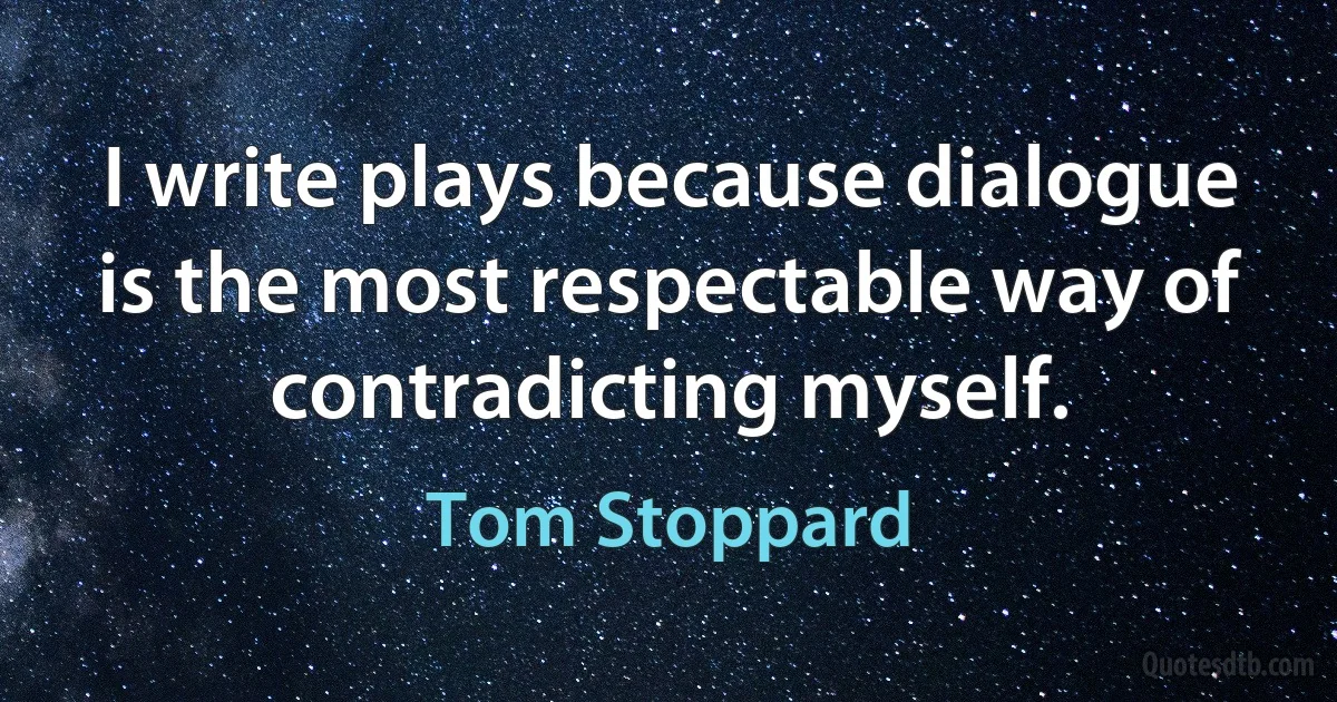 I write plays because dialogue is the most respectable way of contradicting myself. (Tom Stoppard)