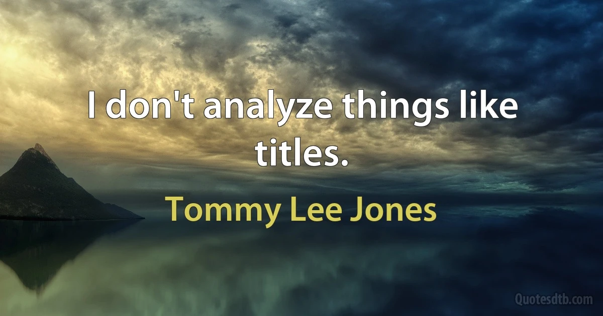 I don't analyze things like titles. (Tommy Lee Jones)