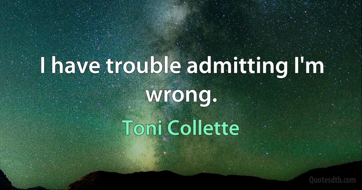 I have trouble admitting I'm wrong. (Toni Collette)