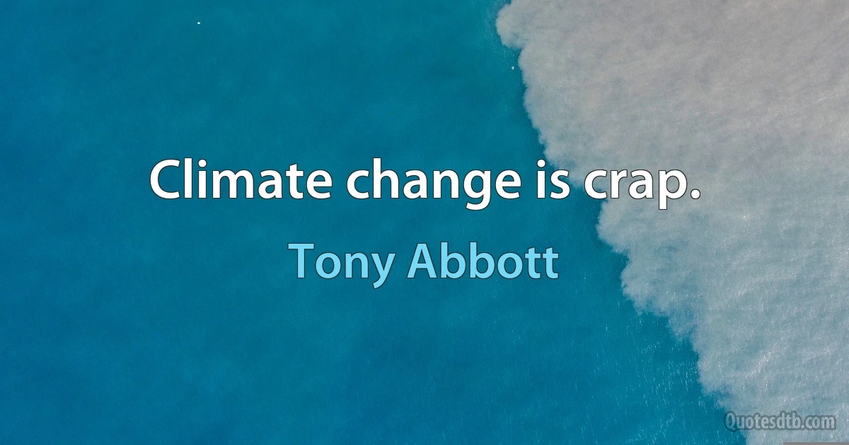 Climate change is crap. (Tony Abbott)