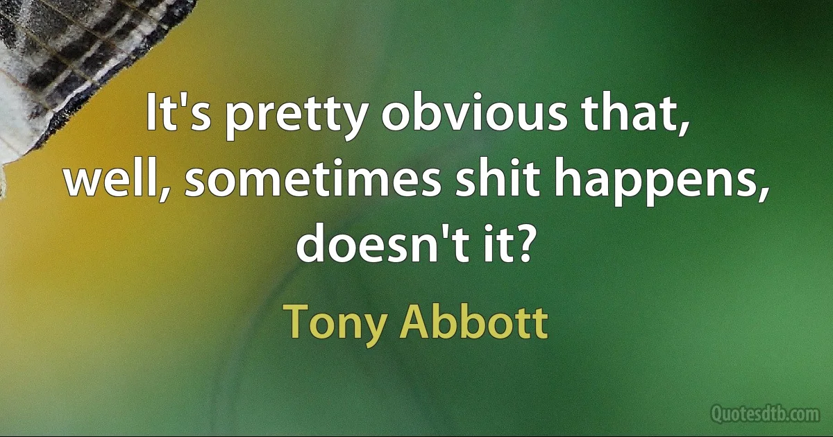 It's pretty obvious that, well, sometimes shit happens, doesn't it? (Tony Abbott)