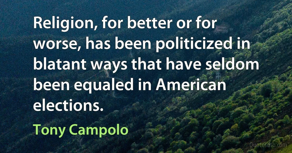 Religion, for better or for worse, has been politicized in blatant ways that have seldom been equaled in American elections. (Tony Campolo)