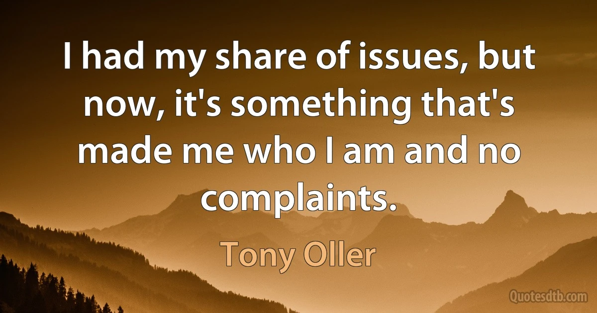 I had my share of issues, but now, it's something that's made me who I am and no complaints. (Tony Oller)