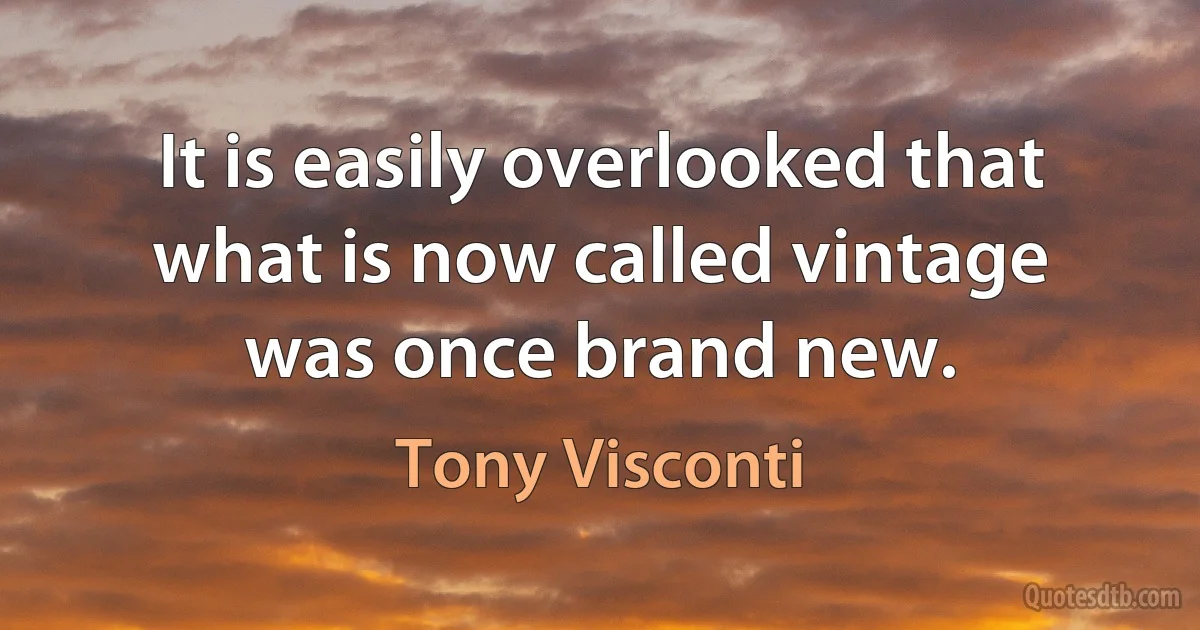 It is easily overlooked that what is now called vintage was once brand new. (Tony Visconti)