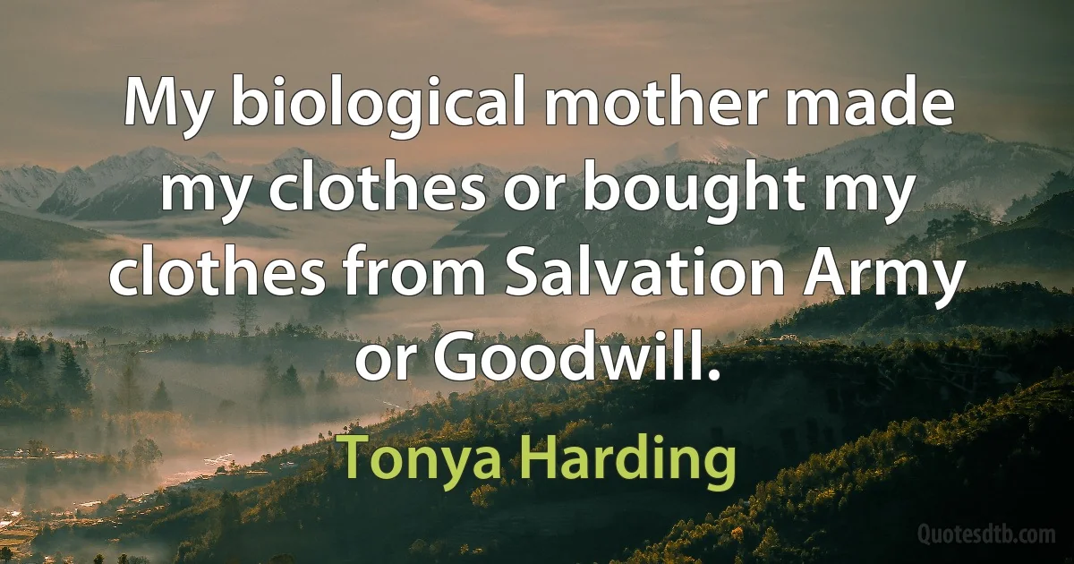 My biological mother made my clothes or bought my clothes from Salvation Army or Goodwill. (Tonya Harding)