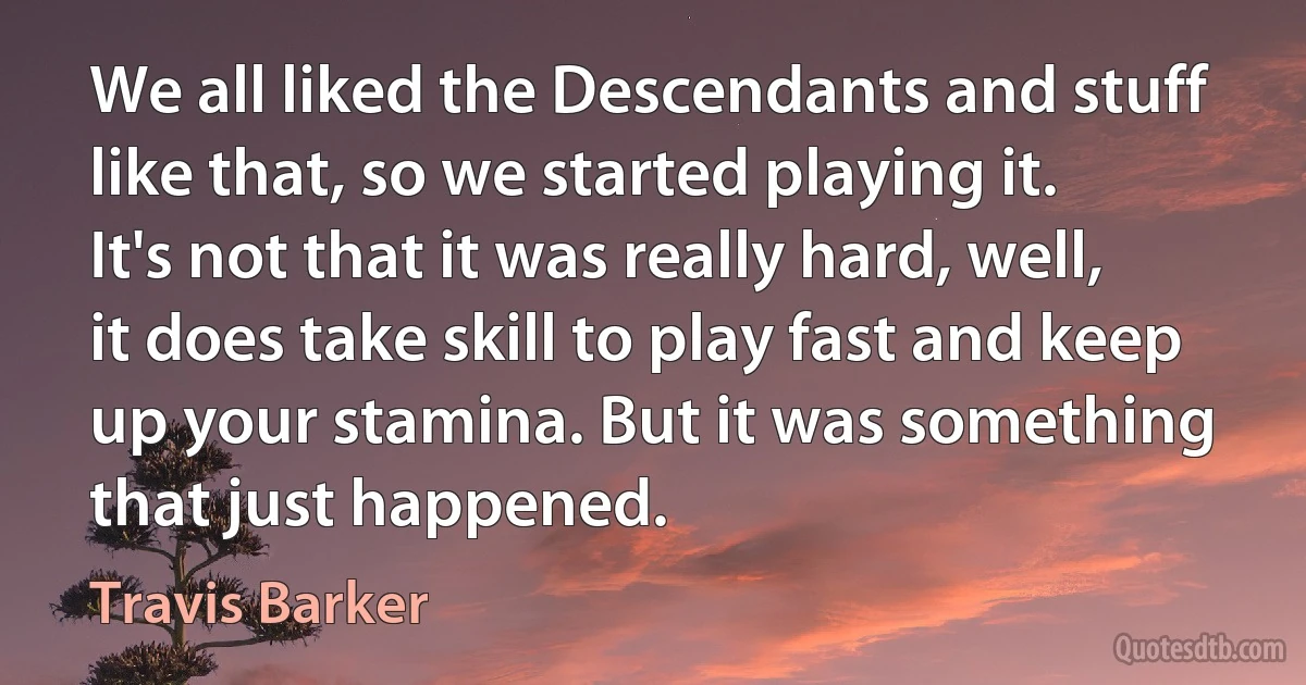 We all liked the Descendants and stuff like that, so we started playing it. It's not that it was really hard, well, it does take skill to play fast and keep up your stamina. But it was something that just happened. (Travis Barker)