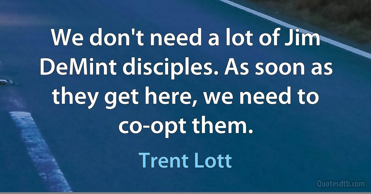 We don't need a lot of Jim DeMint disciples. As soon as they get here, we need to co-opt them. (Trent Lott)