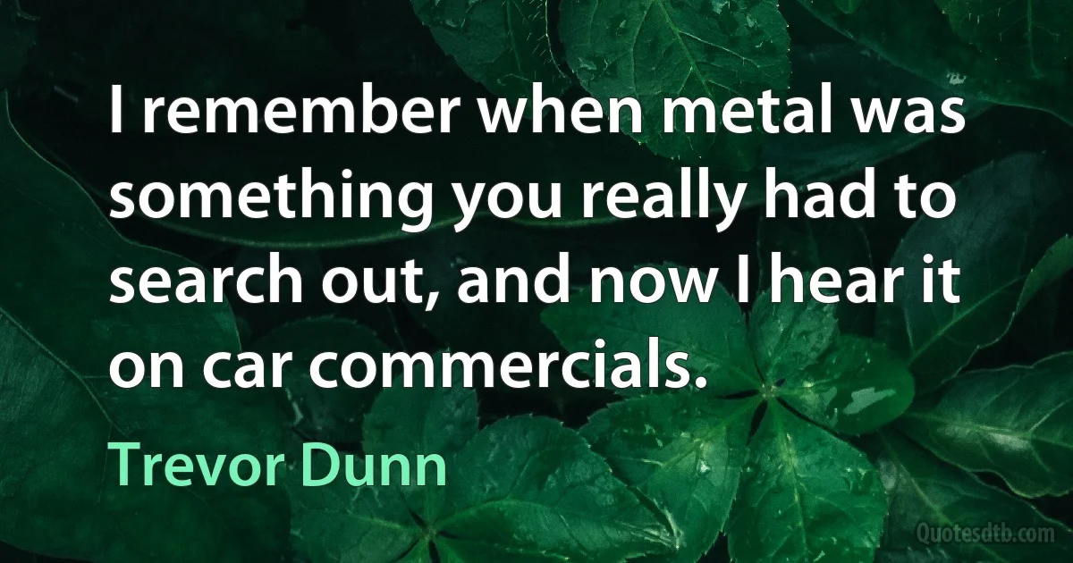 I remember when metal was something you really had to search out, and now I hear it on car commercials. (Trevor Dunn)