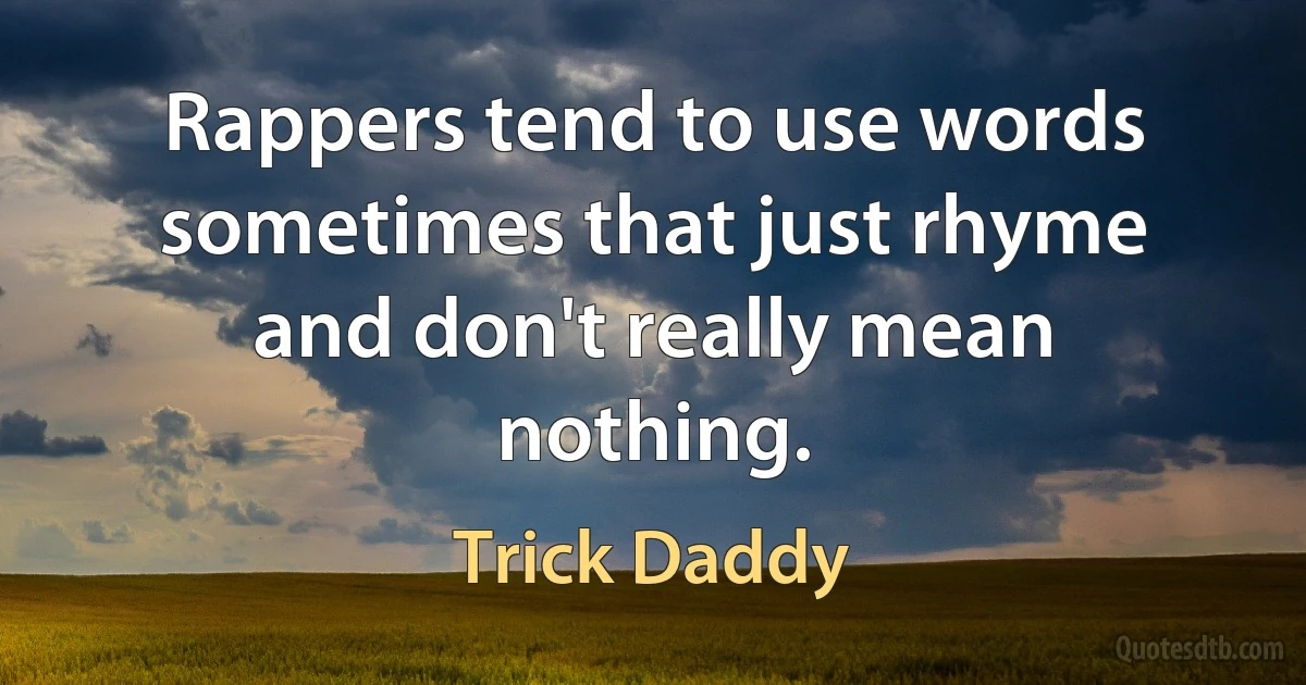 Rappers tend to use words sometimes that just rhyme and don't really mean nothing. (Trick Daddy)