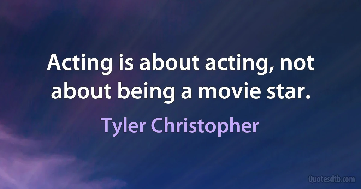 Acting is about acting, not about being a movie star. (Tyler Christopher)