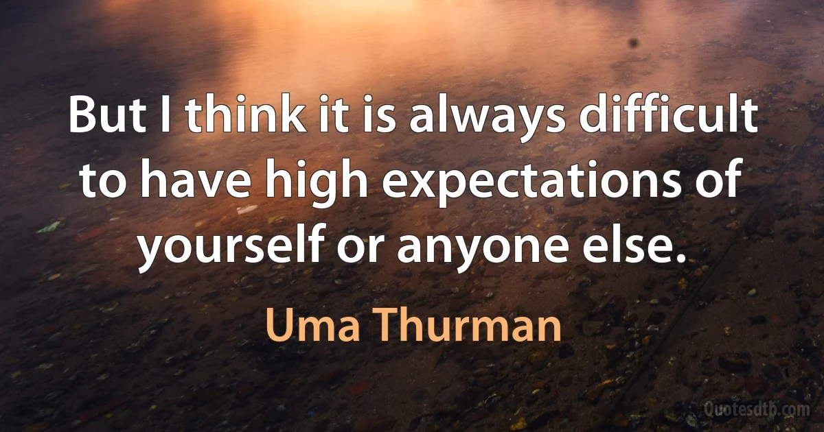 But I think it is always difficult to have high expectations of yourself or anyone else. (Uma Thurman)